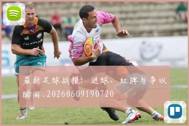 最新足球战报：进球、红牌与争议瞬间_20260609190720