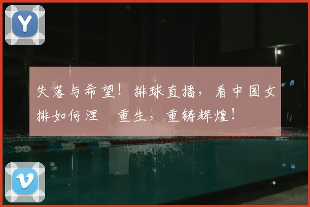 失落与希望！排球直播，看中国女排如何涅槃重生，重铸辉煌！