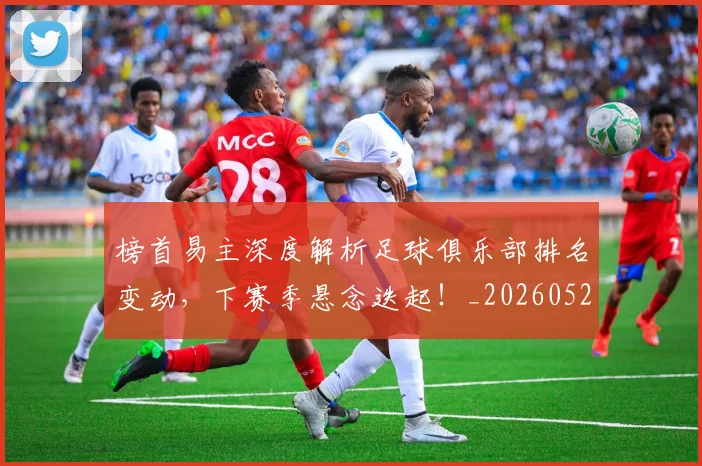 榜首易主深度解析足球俱乐部排名变动，下赛季悬念迭起！_20260526085151